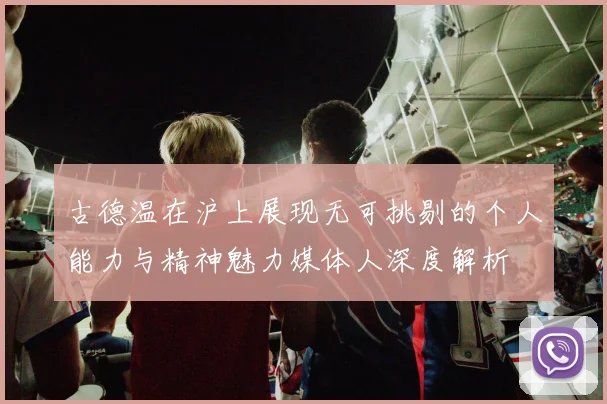 古德温在沪上展现无可挑剔的个人能力与精神魅力媒体人深度解析