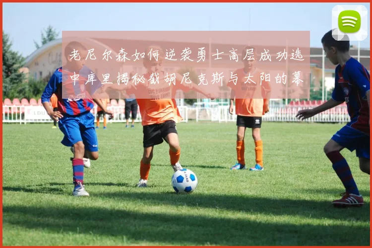 老尼尔森如何逆袭勇士高层成功选中库里揭秘截胡尼克斯与太阳的幕后故事