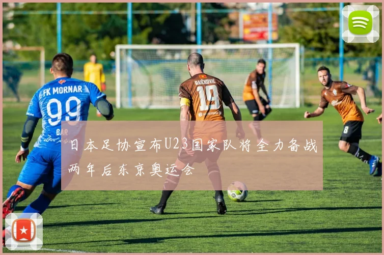 日本足协宣布U23国家队将全力备战两年后东京奥运会