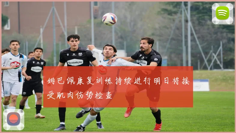 姆巴佩康复训练持续进行明日将接受肌肉伤势检查