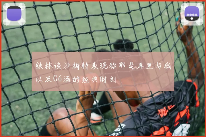 铁林谈沙梅特表现称那是库里与我以及G6汤的经典时刻