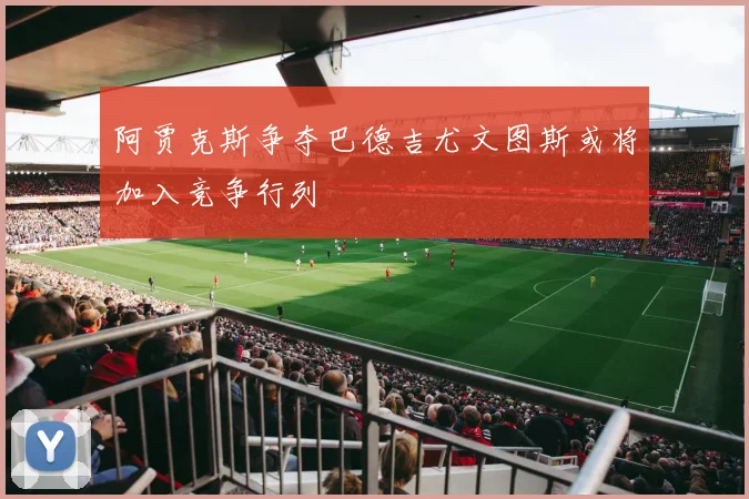 阿贾克斯争夺巴德吉尤文图斯或将加入竞争行列