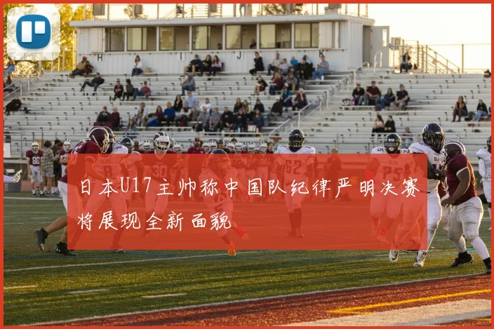 日本U17主帅称中国队纪律严明决赛将展现全新面貌