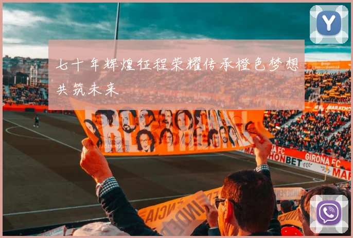 七十年辉煌征程荣耀传承橙色梦想共筑未来