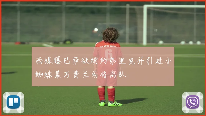 西媒曝巴萨欲续约弗里克并引进小蜘蛛莱万费兰或将离队