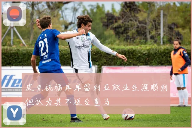 皮克祝福库库雷利亚职业生涯顺利但认为其不适合皇马