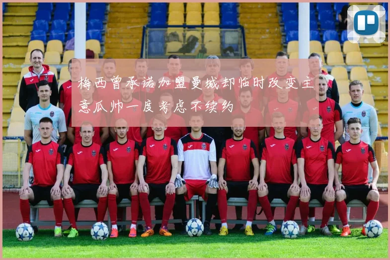 梅西曾承诺加盟曼城却临时改变主意瓜帅一度考虑不续约