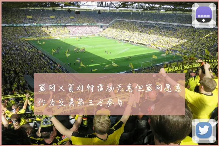 篮网火箭对特雷杨无意但篮网愿意作为交易第三方参与