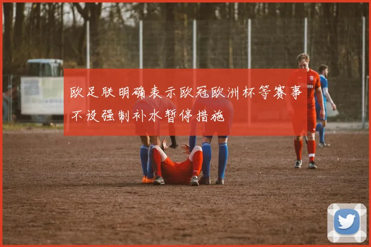 欧足联明确表示欧冠欧洲杯等赛事不设强制补水暂停措施