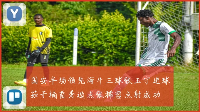 国安半场领先海牛三球张玉宁进球茹子楠首秀造点张稀哲点射成功