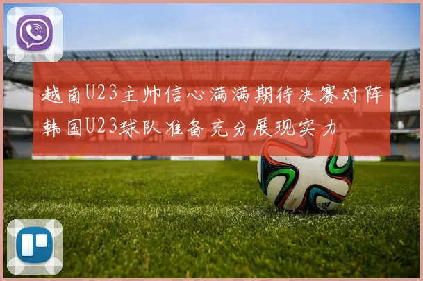 越南U23主帅信心满满期待决赛对阵韩国U23球队准备充分展现实力