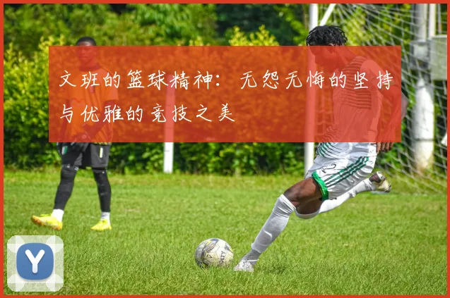 文班的篮球精神：无怨无悔的坚持与优雅的竞技之美
