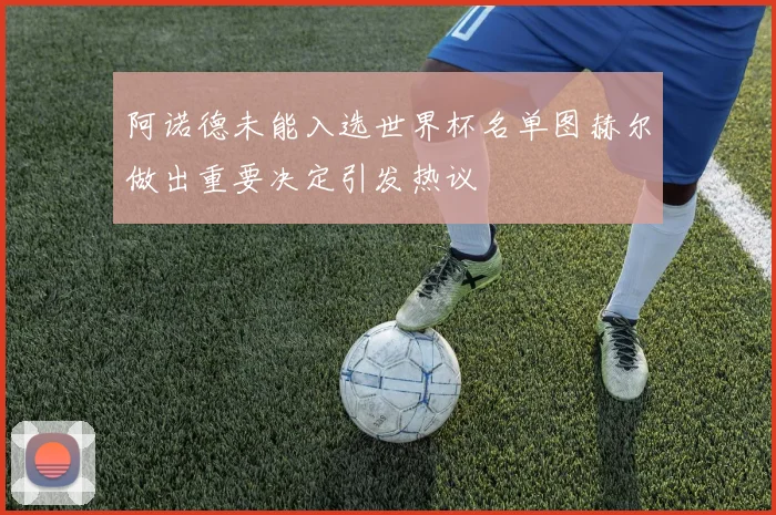 阿诺德未能入选世界杯名单图赫尔做出重要决定引发热议