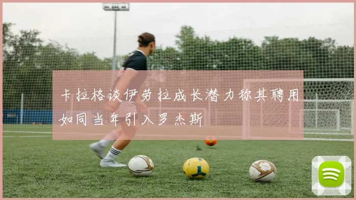 卡拉格谈伊劳拉成长潜力称其聘用如同当年引入罗杰斯