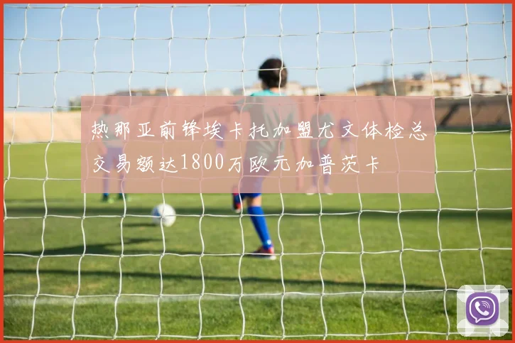 热那亚前锋埃卡托加盟尤文体检总交易额达1800万欧元加普茨卡