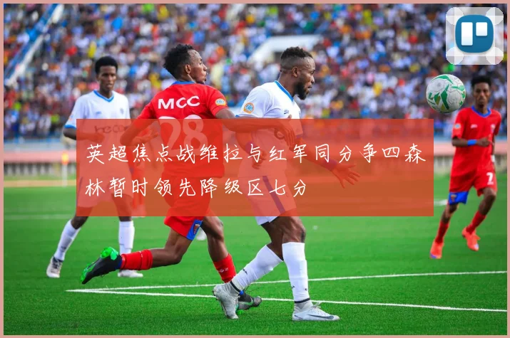 英超焦点战维拉与红军同分争四森林暂时领先降级区七分