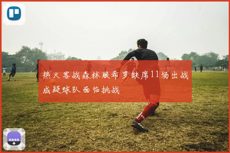 热火客战森林狼希罗缺席11场出战成疑球队面临挑战