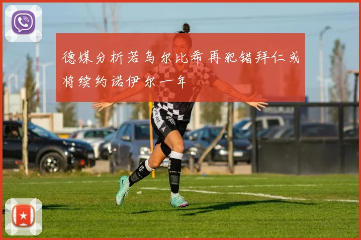 德媒分析若乌尔比希再犯错拜仁或将续约诺伊尔一年