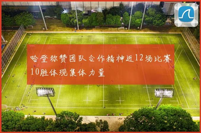 哈登称赞团队合作精神近12场比赛10胜体现集体力量