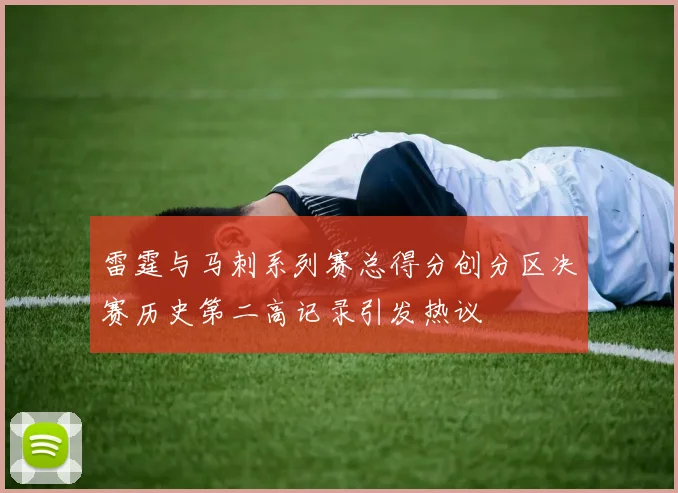雷霆与马刺系列赛总得分创分区决赛历史第二高记录引发热议