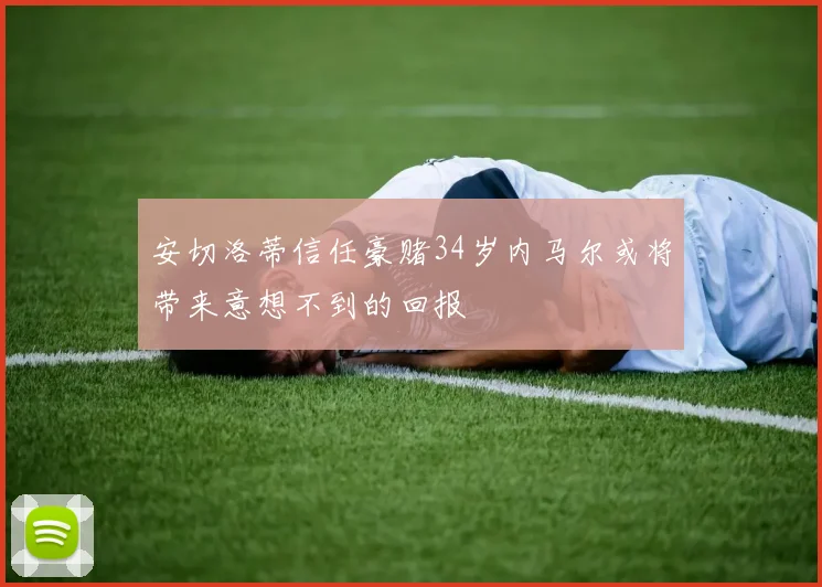 安切洛蒂信任豪赌34岁内马尔或将带来意想不到的回报