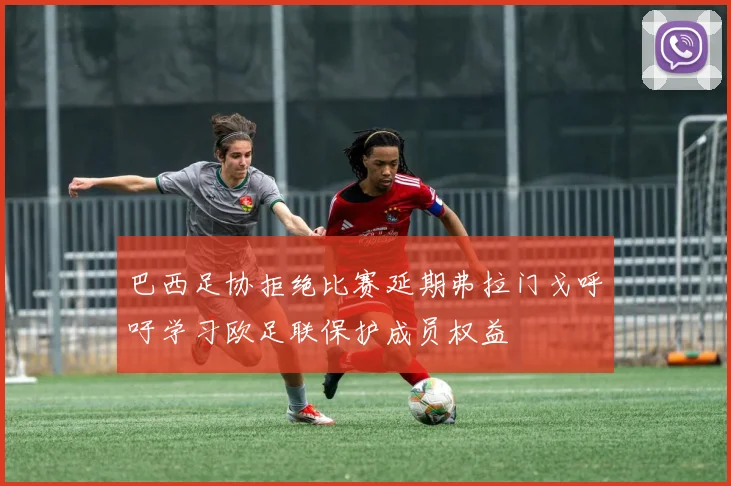 巴西足协拒绝比赛延期弗拉门戈呼吁学习欧足联保护成员权益