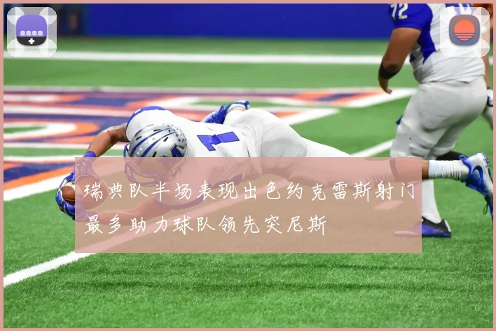 瑞典队半场表现出色约克雷斯射门最多助力球队领先突尼斯