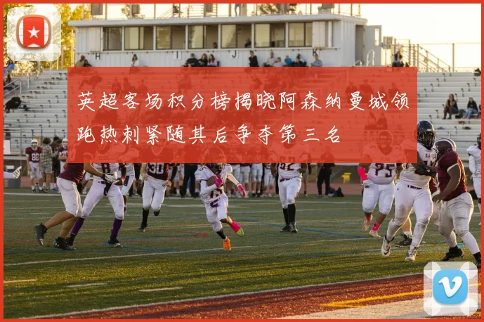 英超客场积分榜揭晓阿森纳曼城领跑热刺紧随其后争夺第三名