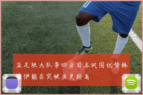 亚足联九队争四分日本巩固优势韩澳伊能否突破历史新高